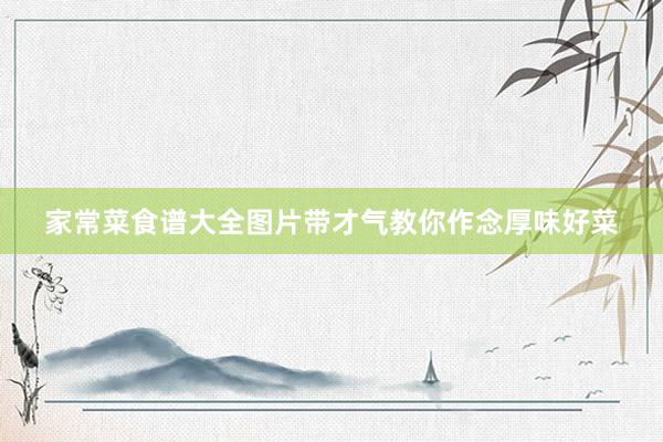 家常菜食谱大全图片带才气教你作念厚味好菜