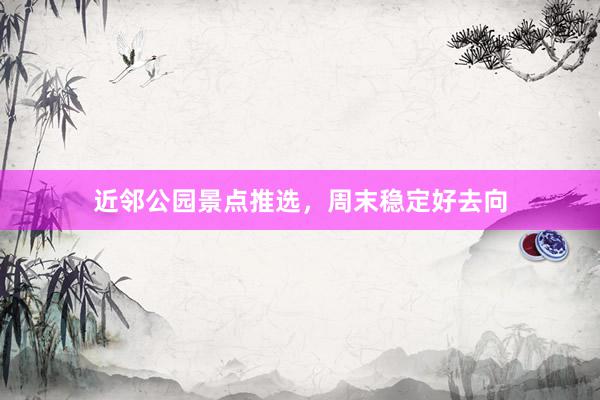 近邻公园景点推选，周末稳定好去向
